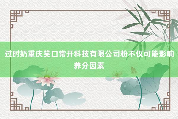 过时奶重庆笑口常开科技有限公司粉不仅可能影响养分因素
